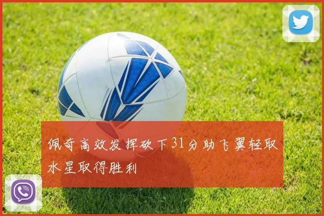 佩奇高效发挥砍下31分助飞翼轻取水星取得胜利