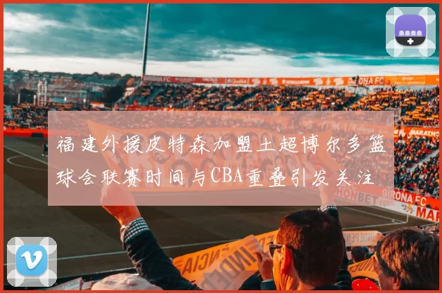 福建外援皮特森加盟土超博尔多篮球会联赛时间与CBA重叠引发关注