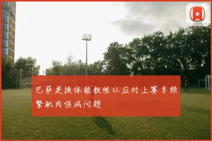 巴萨更换体能教练以应对上赛季频繁肌肉伤病问题