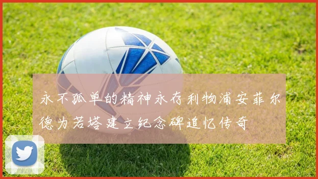 永不孤单的精神永存利物浦安菲尔德为若塔建立纪念碑追忆传奇