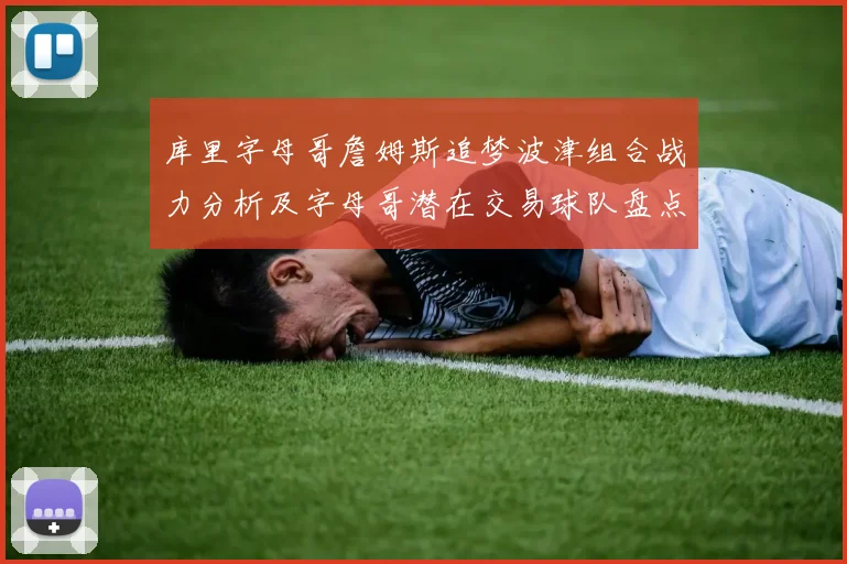 库里字母哥詹姆斯追梦波津组合战力分析及字母哥潜在交易球队盘点