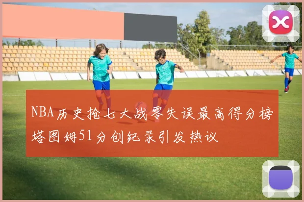 NBA历史抢七大战零失误最高得分榜塔图姆51分创纪录引发热议