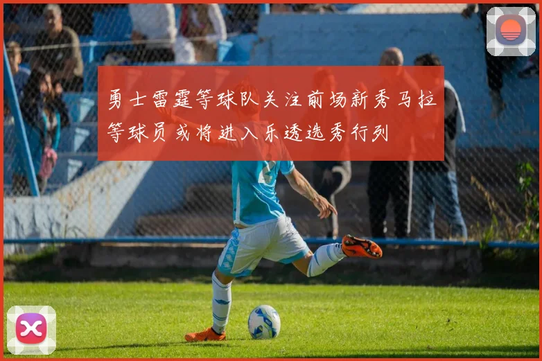 勇士雷霆等球队关注前场新秀马拉等球员或将进入乐透选秀行列