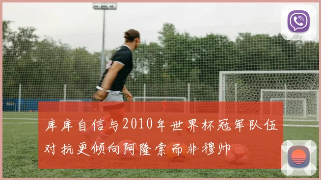 库库自信与2010年世界杯冠军队伍对抗更倾向阿隆索而非穆帅