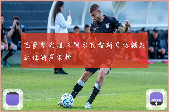 巴萨坚定追求阿尔瓦雷斯目标锁定这位新星前锋