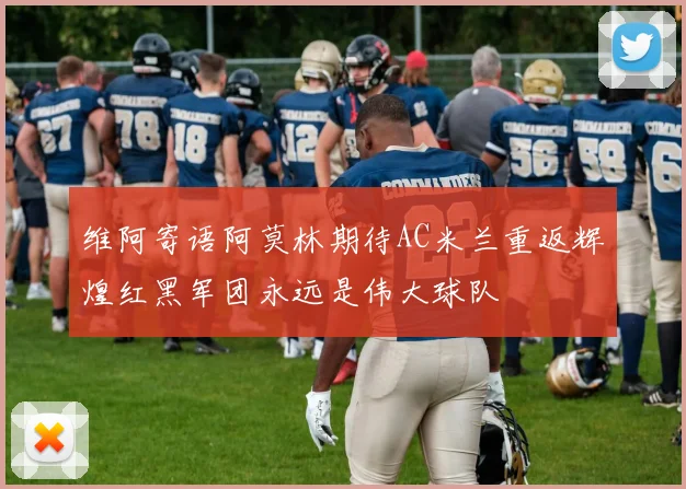 维阿寄语阿莫林期待AC米兰重返辉煌红黑军团永远是伟大球队