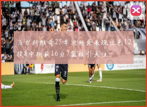 马尔科维奇25年次轮秀表现出色12投8中斩获16分7篮板引关注