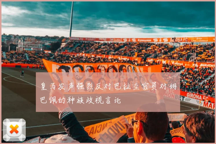 皇马发声强烈反对巴拉圭官员对姆巴佩的种族歧视言论