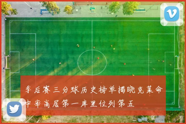 季后赛三分球历史榜单揭晓克莱命中率高居第一库里位列第五
