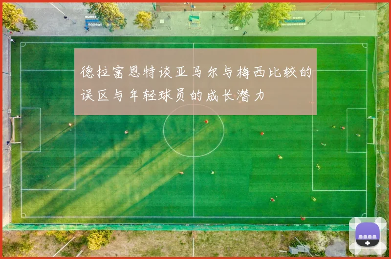 德拉富恩特谈亚马尔与梅西比较的误区与年轻球员的成长潜力